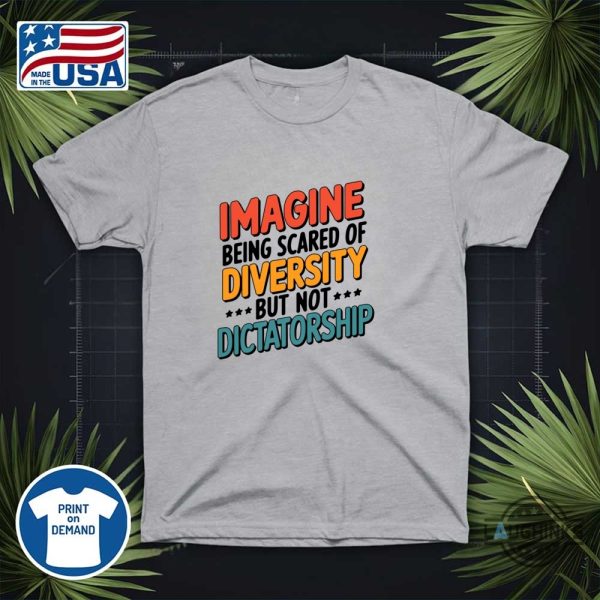 imagine being scared of diversity but not dictatorship shirt