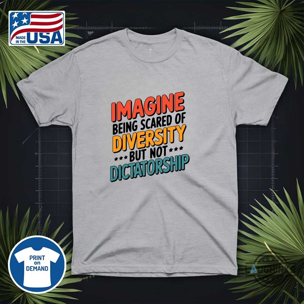 Imagine Being Scared Of Diversity But Not Dictatorship Shirt 13 Imagine Being Scared Of Diversity But Not Dictatorship Shirt