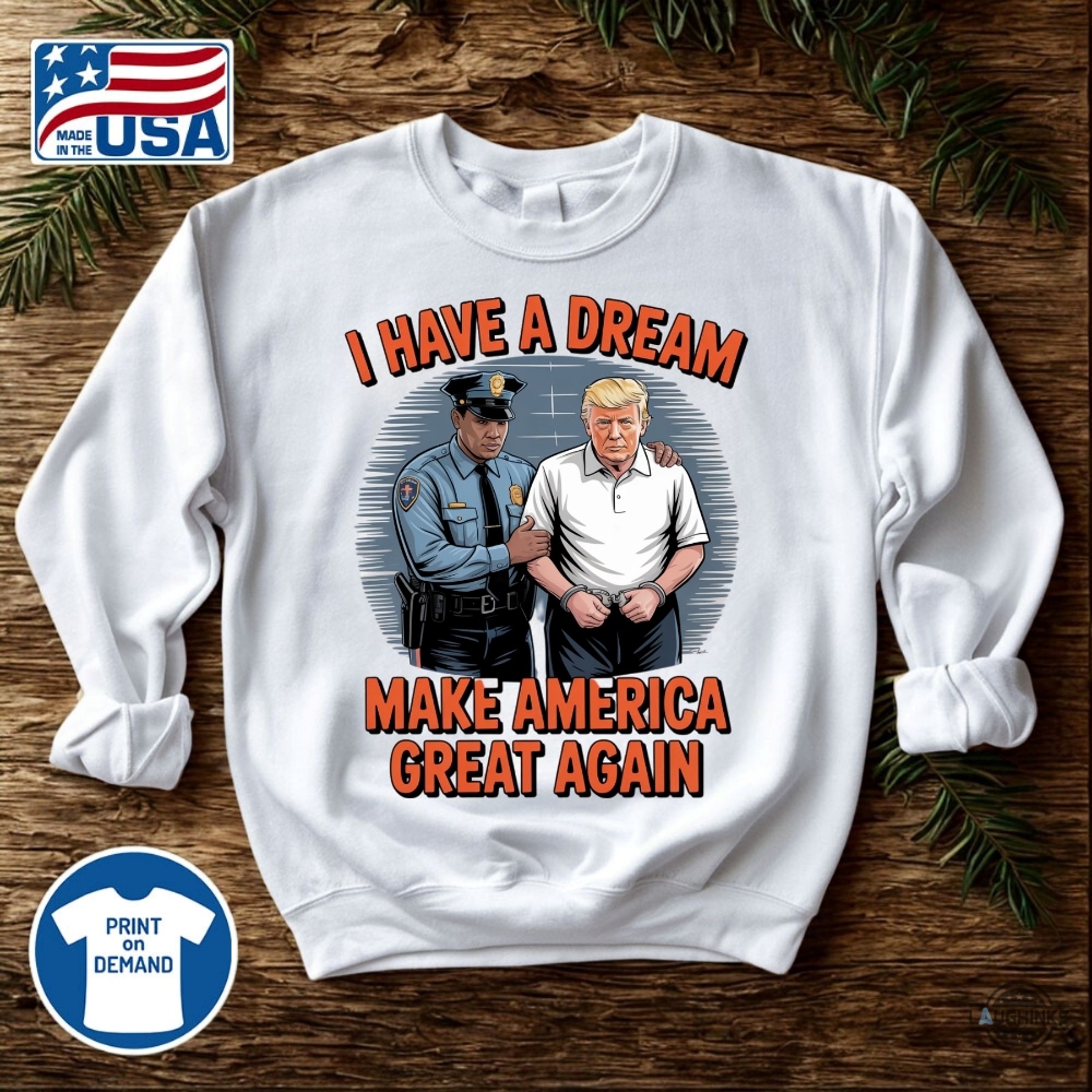 I Have A Dream Make America Great Again Shirt Police Arrest Trump 16 I have a dream make america great again shirt police arrest trump