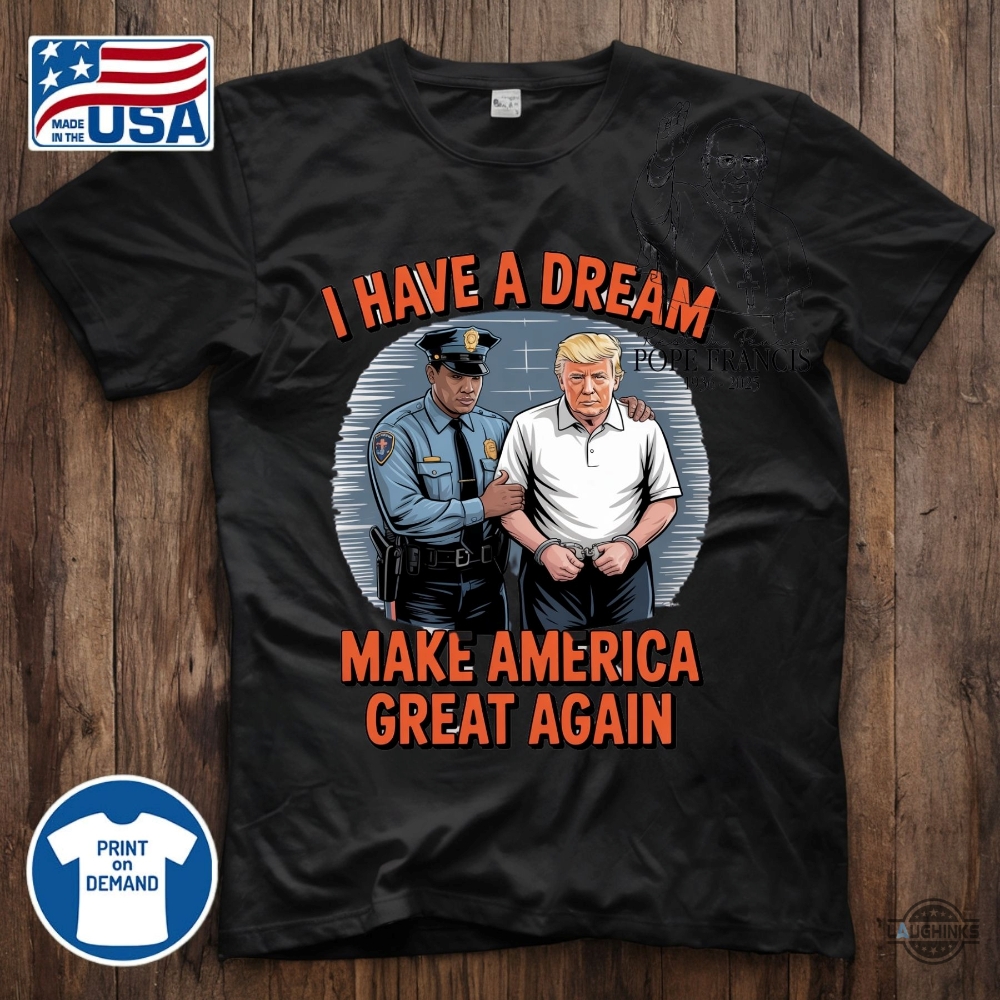 I Have A Dream Make America Great Again Shirt Police Arrest Trump 17 I have a dream make america great again shirt police arrest trump