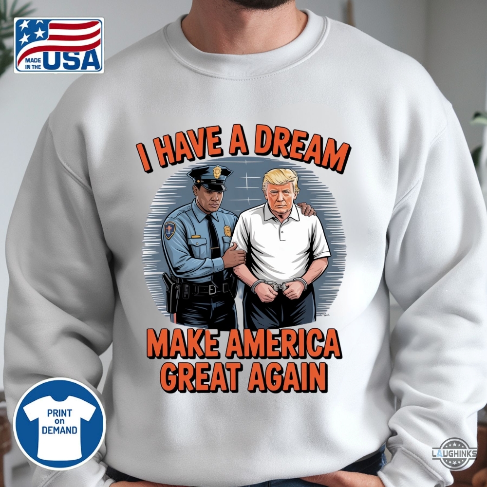 I Have A Dream Make America Great Again Shirt Police Arrest Trump 18 I have a dream make america great again shirt police arrest trump