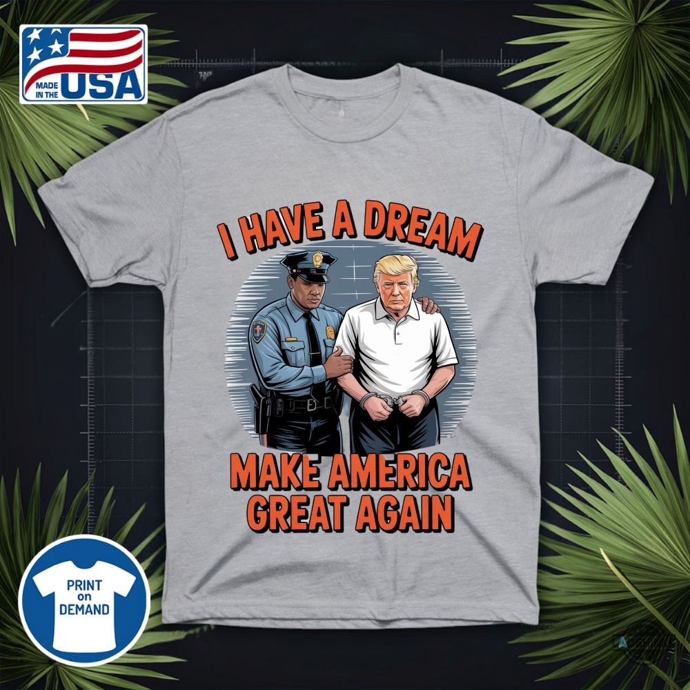 I Have A Dream Make America Great Again Shirt Police Arrest Trump 20 I have a dream make america great again shirt police arrest trump