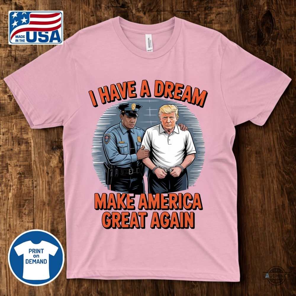 I Have A Dream Make America Great Again Shirt Police Arrest Trump 23 I have a dream make america great again shirt police arrest trump