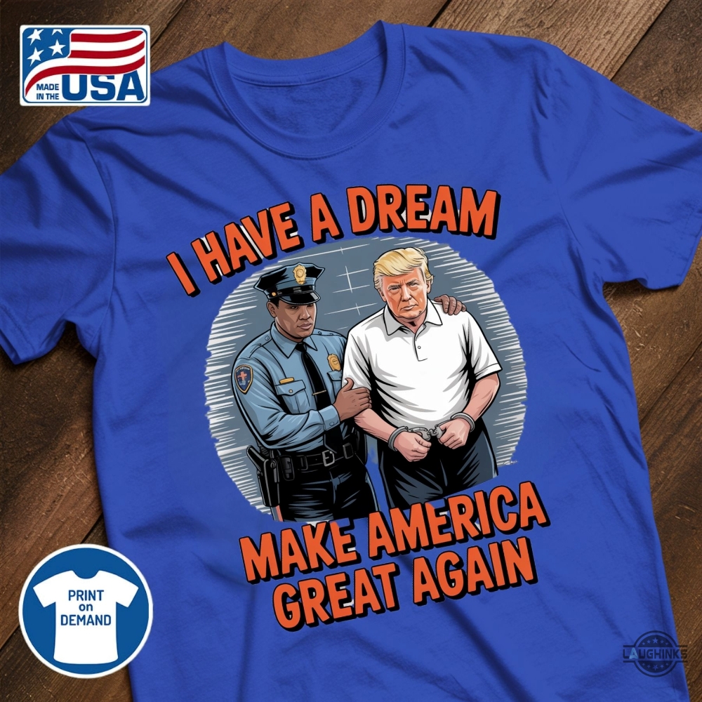 I Have A Dream Make America Great Again Shirt Police Arrest Trump 24 I have a dream make america great again shirt police arrest trump