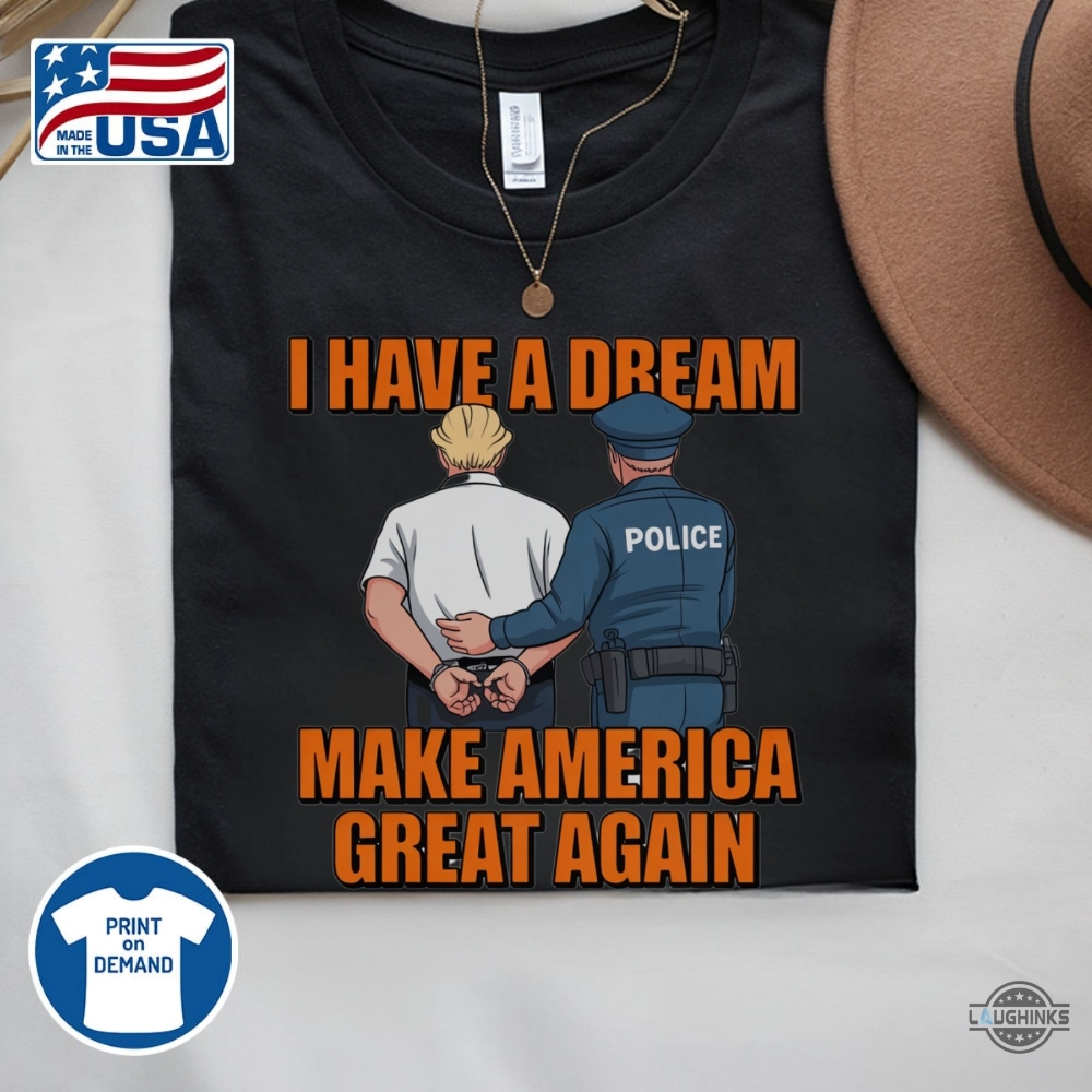 Police Arrest Trump I Have A Dream Make America Great Again Shirt 6 Police arrest trump I have a dream make america great again shirt