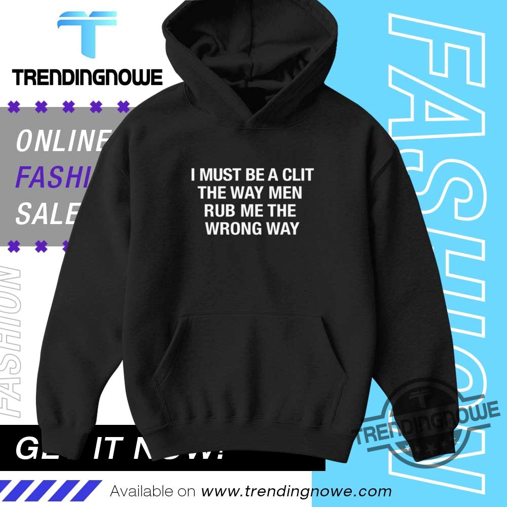 I Must Be A Clit The Way Men Rub Me The Wrong Way Shirt 9 I Must Be A Clit The Way Men Rub Me The Wrong Way Shirt