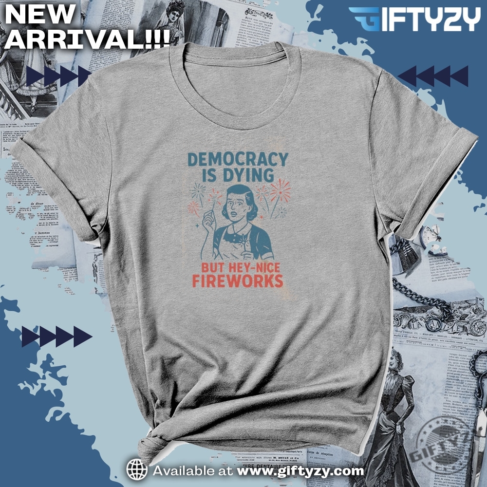 4Th Of July Democracy Is Dying But Hey Nice Fireworks Memorial Day American Patriotic Independence Day Shirt 3 4th Of July Democracy Is Dying But Hey Nice Fireworks Memorial Day American Patriotic Independence Day Shirt