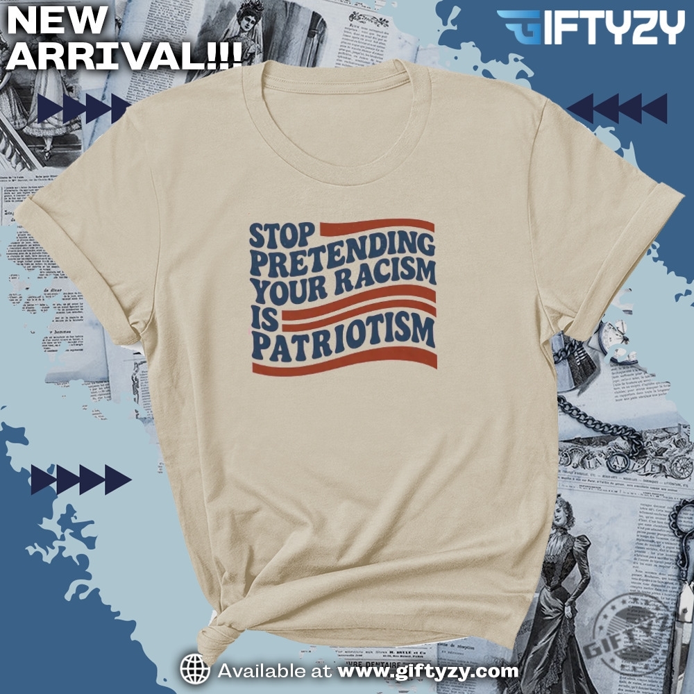 Stop Pretending Your Racism Is Patriotism Shirt 4 Stop Pretending Your Racism Is Patriotism Shirt