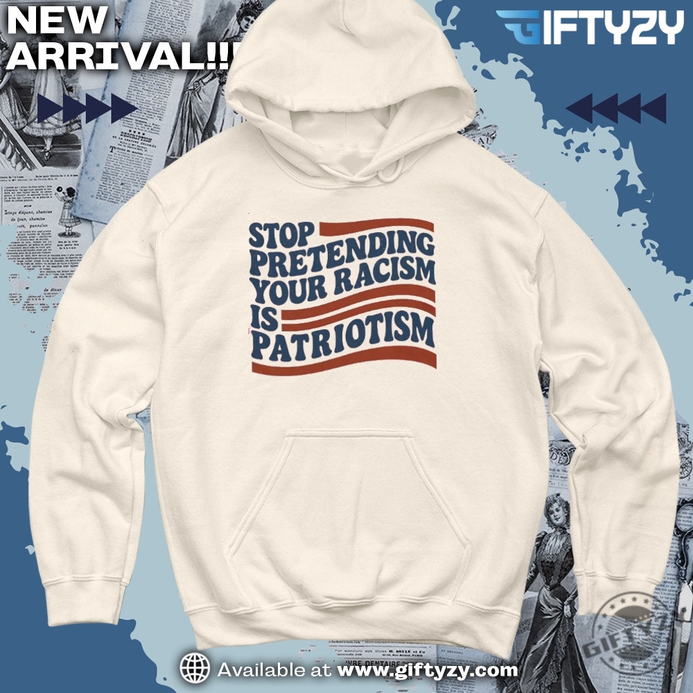 Stop Pretending Your Racism Is Patriotism Shirt 5 Stop Pretending Your Racism Is Patriotism Shirt