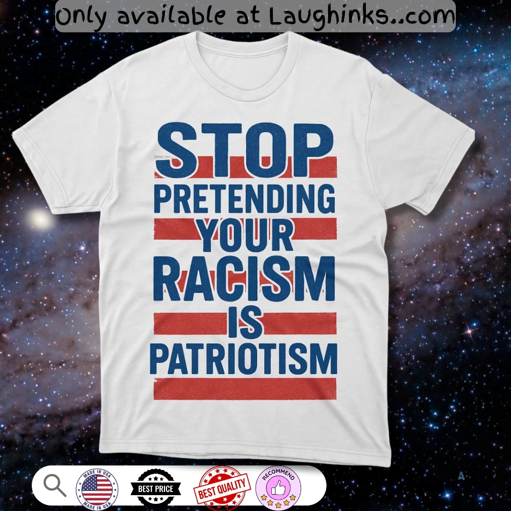 Anti Trump Stop Pretending Your Racism Is Patriotism Shirt 1 Anti Trump Stop Pretending Your Racism Is Patriotism Shirt