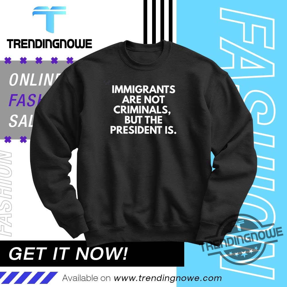 Immigrants Are Not Criminals But The President Is Shirt 10 Immigrants Are Not Criminals But The President Is Shirt