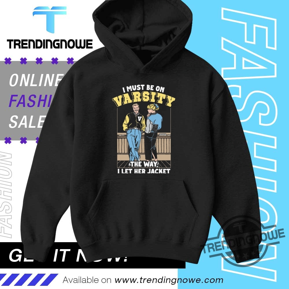 I Must Be On Varsity The Way I Let Her Jacket Shirt 9 I Must Be On Varsity The Way I Let Her Jacket Shirt