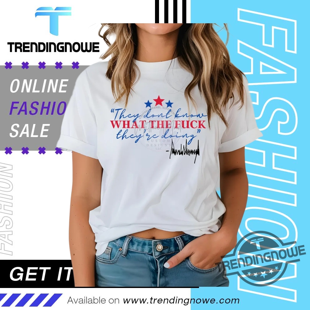 "Top 5 Trending Political Shirts Making Waves in 2023 Fashion" 17 They Dont Know What The Fuck Theyre Doing Trump Shirt