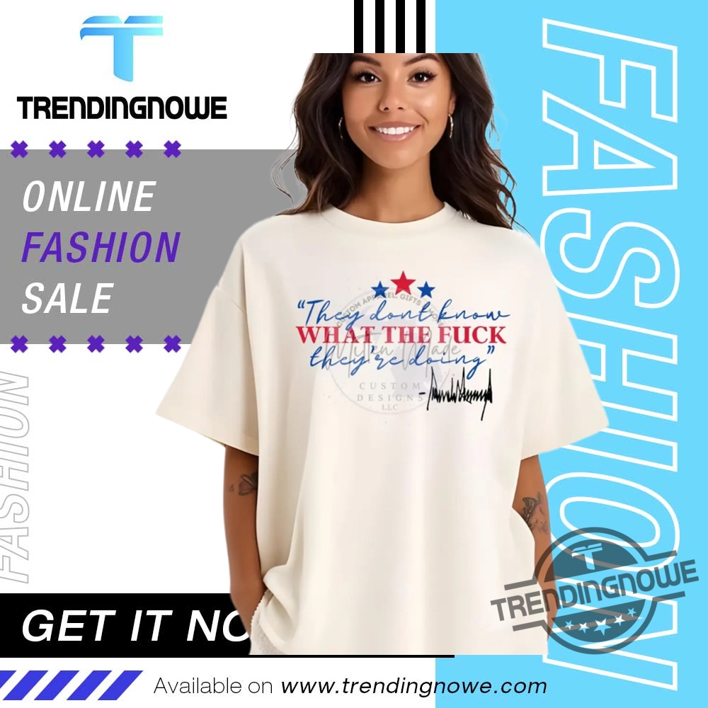 They Dont Know What The Fuck Theyre Doing Trump Shirt 7 They Dont Know What The Fuck Theyre Doing Trump Shirt trendingnowe 2