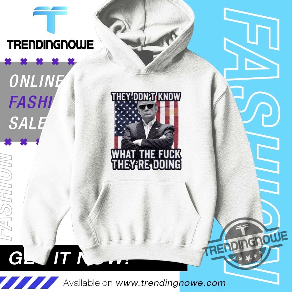 They Dont Know What The Fuck Theyre Doing Trump Shirt 9 They Dont Know What The Fuck Theyre Doing Trump Shirt trendingnowe 2 1