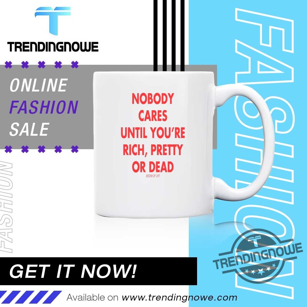 Nobody Cares Until You Are Rich Pretty Or Dead Shirt 11 NOBODY CARES UNTIL YOU ARE RICH PRETTY OR DEAD SHIRT